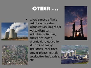 OTHER …
• … key causes of land
pollution include urbanization, improper
waste disposal,
industrial activities,
nuclear research,
chemicals released by
all sorts of heavy
industries, coal-fired
power plants, metals
production industries,
etc.

 