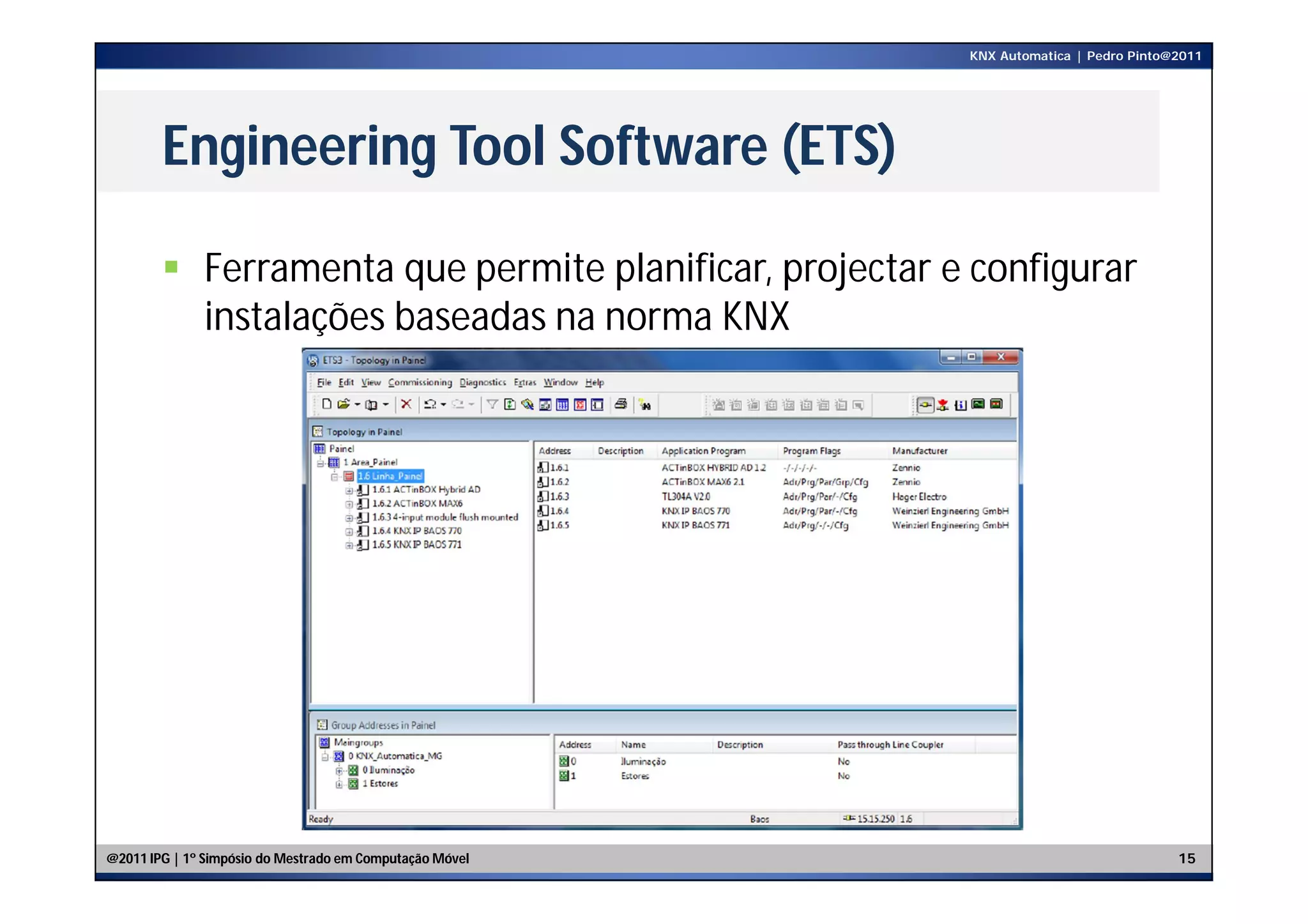 KNX Automatica | Pedro Pinto@2011




        Engineering Tool Software (ETS)

         Ferramenta que permite planificar, projectar e configurar
          instalações baseadas na norma KNX




@2011 IPG | 1º Simpósio do Mestrado em Computação Móvel                                15
 