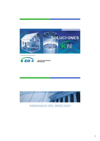SOLUCIONES



Presentación desarrollada por:




                                 Asociación Konnex
                                 EIB España




                  DEMANDAS DEL MERCADO




                                                                  1
 
