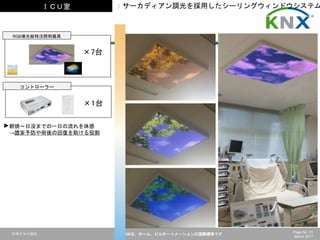 日本ＫＮＸ協会 KNXは、ホーム、ビルオートメーションの国際標準です Page No. 21
March 2017
RGB導光板特注照明器具
×7台
ＩＣＵ室
コントローラー
×1台
朝焼～日没までの一日の流れを体感
→譫妄予防や術後の回復を助ける役割
：サーカディアン調光を採用したシーリングウィンドウシステム
 