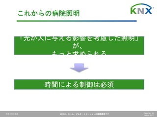 日本ＫＮＸ協会 KNXは、ホーム、ビルオートメーションの国際標準です Page No. 34
March 2017
これからの病院照明
「光が人に与える影響を考慮した照明」
が、
もっと求められる
時間による制御は必須
 