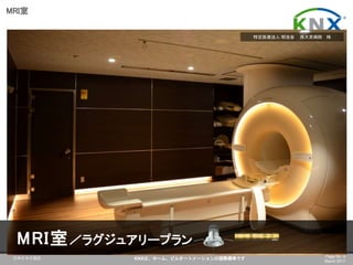 日本ＫＮＸ協会 KNXは、ホーム、ビルオートメーションの国際標準です Page No. 9
March 2017
MRI室
特定医療法人 明浩会 西大宮病院 様
MRI室／ラグジュアリープラン
 