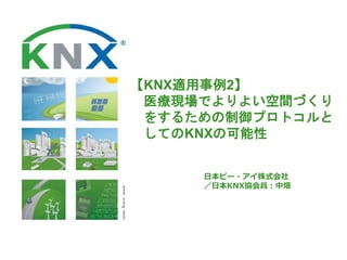 【KNX適用事例2】
医療現場でよりよい空間づくり
をするための制御プロトコルと
してのKNXの可能性
日本ピー・アイ株式会社
／日本KNX協会員：中畑
 