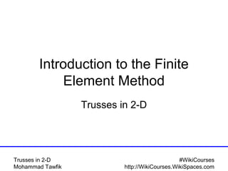 #WikiCourses
http://WikiCourses.WikiSpaces.com
Trusses in 2-D
Mohammad Tawfik
Introduction to the Finite
Element Method
Trusses in 2-D
 