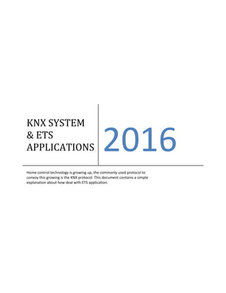 KNX SYSTEM
& ETS
APPLICATIONS 2016
Home control technology is growing up, the commonly used protocol to
convoy this growing is the KNX protocol. This document contains a simple
explanation about how deal with ETS application.
 