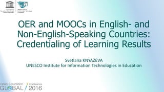 OER and MOOCs in English- and
Non-English-Speaking Countries:
Credentialing of Learning Results
Svetlana KNYAZEVA
UNESCO Institute for Information Technologies in Education
 
