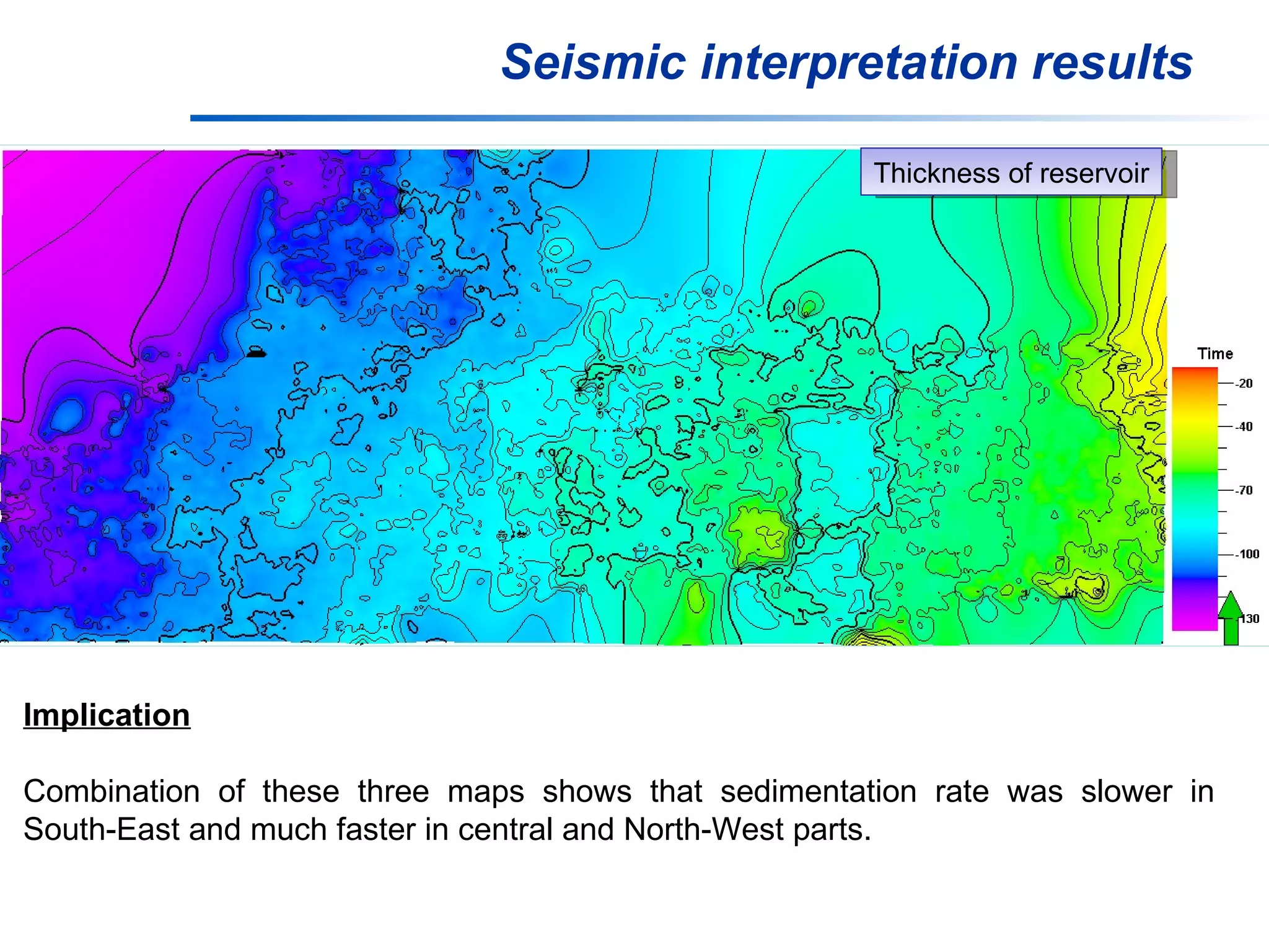 Seismic interpretation results Thickness of reservoir Implication Combination of these three maps shows that sedimentation rate was slower in South-East and much faster in central and North-West parts. 