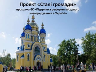 Проект «Сталі громади»
програма ЄС «Підтримка реформи місцевого
самоврядування в Україні»
 