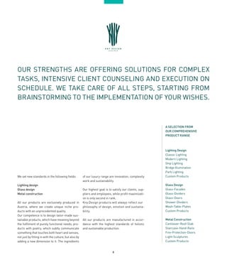 8
OUR STRENGTHS ARE OFFERING SOLUTIONS FOR COMPLEX
TASKS, INTENSIVE CLIENT COUNSELING AND EXECUTION ON
SCHEDULE. WE TAKE CARE OF ALL STEPS, STARTING FROM
BRAINSTORMING TO THE IMPLEMENTATION OF YOUR WISHES.
We set new standards in the following fields:
Lighting design
Glass design
Metal construction
All our products are exclusively produced in
Austria, where we create unique niche pro-
ducts with an unprecedented quality.
Our competence is to design tailor-made sus-
tainable products, which have meaning beyond
the fulfilment of purely functional needs; pro-
ducts with poetry, which subtly communicate
something that touches both heart and senses,
not just by fitting in with the culture, but also by
adding a new dimension to it. The ingredients
of our luxury range are innovation, complexity
work and sustainability.
Our highest goal is to satisfy our clients, sup-
pliers and employees, while profit maximizati-
on is only second in rank.
Kny Design products will always reflect our
philosophy of design, emotion and sustaina-
bility.
All our products are manufactured in accor-
dance with the highest standards of holistic
and sustainable production.
Lighting Design
Classic Lighting
Modern Lighting
Ship Lighting
Bridge Illumination
Park Lighting
Custom Products
Glass Design
Glass-Facades
Glass-Dividers
Glass-Doors
Shower-Dividers
Wash-Table-Plates
Custom Products
Metal Construction
Cantilever-Roof-Slab
Staircase-Hand-Rails
Fire-Protection-Doors
Light-Sculptures
Custom Products
A SELECTION FROM
OUR COMPREHENSIVE
PRODUCT RANGE
 