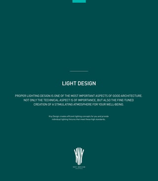 11
LIGHT DESIGN
PROPER LIGHTING DESIGN IS ONE OF THE MOST IMPORTANT ASPECTS OF GOOD ARCHITECTURE.
NOT ONLY THE TECHNICAL ASPECT IS OF IMPORTANCE, BUT ALSO THE FINE-TUNED
CREATION OF A STIMULATING ATMOSPHERE FOR YOUR WELL-BEING.
Kny Design creates efficient lighting concepts for you and provide
individual lighting fixtures that meet these high standards.
 