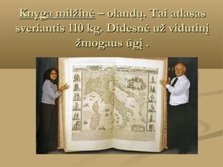 Knyga milžinė – olandų. Tai atlasas
sveriantis 110 kg. Didesnė už vidutinį
žmogaus ūgį .

 