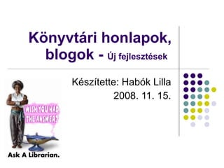 Könyvtári honlapok, blogok -  Új fejlesztések   Készítette: Habók Lilla 2008. 11. 15. 