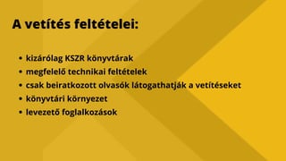 A vetítés feltételei:
kizárólag KSZR könyvtárak
megfelelő technikai feltételek
csak beiratkozott olvasók látogathatják a vetítéseket
könyvtári környezet
levezető foglalkozások
 
