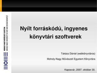 Nyílt forráskódú, ingyenes 
       könyvtári szoftverek

                         Takács Dániel (webkönyvtáros)

              Moholy­Nagy Művészeti Egyetem Könyvtára


                
                            Kaposvár, 2007. október 30.