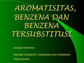AROMATISITAS,
BENZENA DAN
BENZENA
TERSUBSTITUSI
ACHMAD SYAHRANI
ORGANIC CHEMISTRY, FESSENDEN DAN FESSENDEN,
THIRD EDITION

1

 