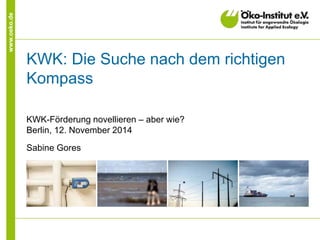 www.oeko.de
KWK: Die Suche nach dem richtigen
Kompass
KWK-Förderung novellieren – aber wie?
Berlin, 12. November 2014
Sabine Gores
 