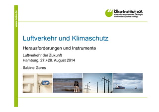 www.oeko.de 
Luftverkehr und Klimaschutz 
Herausforderungen und Instrumente 
Luftverkehr der Zukunft 
Hamburg, 27.+28. August 2014 
Sabine Gores 
 