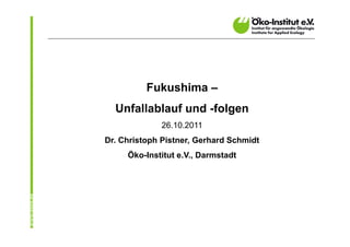 Fukushima –
  Unfallablauf und -folgen
             26.10.2011
Dr. Christoph Pistner, Gerhard Schmidt
     Öko-Institut e.V., Darmstadt
 