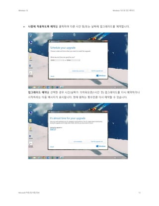 Windows 10 Windows 10으로 업그레이드
Microsoft 독점 및 비밀 정보 13
 나중에 적용하도록 예약을 클릭하여 다른 시간 및/또는 날짜에 업그레이드를 예약합니다.
업그레이드 예약을 선택한 경우 시간/날짜가 가까워오면(1시간 전) 업그레이드를 다시 예약하거나
시작하라는 다음 메시지가 표시됩니다. 현재 원하는 횟수만큼 다시 예약할 수 있습니다.
 