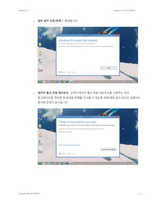 Windows 10 Windows 10으로 업그레이드
Microsoft 독점 및 비밀 정보 23
o 일반 설치 오류/장애가 발생합니다.
o 데이터 통신 연결 네트워크: 고객이 데이터 통신 연결 네트워크를 사용하는 경우
업그레이드를 계속할 때 발생할 문제를 인식할 수 있도록 아래 예와 같이 검사가 실행되는
동시에 문제가 표시됩니다.
 