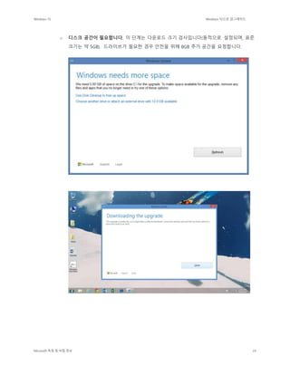 Windows 10 Windows 10으로 업그레이드
Microsoft 독점 및 비밀 정보 24
o 디스크 공간이 필요합니다. 이 단계는 다운로드 크기 검사입니다(동적으로 설정되며, 표준
크기는 약 5GB). 드라이브가 필요한 경우 안전을 위해 8GB 추가 공간을 요청합니다.
 