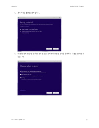 Windows 10 Windows 10으로 업그레이드
Microsoft 독점 및 비밀 정보 36
5. 계속하려면 설치를 클릭합니다.
6. "보존할 항목 변경"을 클릭한 경우 옵션을 선택해서 보존할 항목을 선택하고 다음을 클릭할 수
있습니다.
 