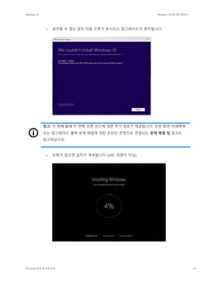 Windows 10 Windows 10으로 업그레이드
Microsoft 독점 및 비밀 정보 45
o 설치할 수 없는 경우 다음 오류가 표시되고 업그레이드가 중지됩니다.
참고: 두 번째 줄에 두 번째 오류 코드에 대한 추가 정보가 제공됩니다. 또한 화면 아래쪽에
있는 업그레이드 롤백 문제 해결에 대한 온라인 콘텐츠로 연결되는 문제 해결 팁 링크도
참고하십시오.
o 오류가 없으면 설치가 계속됩니다 (UI는 최종이 아님).
 