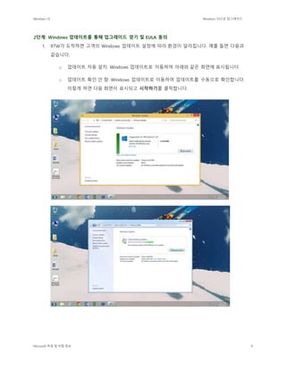 Windows 10 Windows 10으로 업그레이드
Microsoft 독점 및 비밀 정보 9
2단계: Windows 업데이트를 통해 업그레이드 얻기 및 EULA 동의
1. RTW가 도착하면 고객의 Windows 업데이트 설정에 따라 환경이 달라집니다. 예를 들면 다음과
같습니다.
o 업데이트 자동 설치: Windows 업데이트로 이동하여 아래와 같은 화면에 표시됩니다.
o 업데이트 확인 안 함: Windows 업데이트로 이동하여 업데이트를 수동으로 확인합니다.
이렇게 하면 다음 화면이 표시되고 시작하기를 클릭합니다.
 