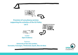 Provision of consultancy services
supporting the activities of the EU Policy
Lot 3
Leader
Open Evidence
Partners
University of the Arts London,
Uscreates, Futuregov, TheGovLab, Equals, Bloc de Ideas
 
