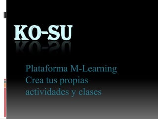 KO-SU
Plataforma M-Learning
Crea tus propias
actividades y clases