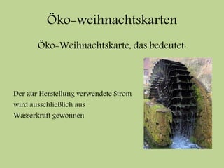 Öko-weihnachtskarten
Öko-Weihnachtskarte, das bedeutet:
Der zur Herstellung verwendete Strom
wird ausschließlich aus
Wasserkraft gewonnen
 
