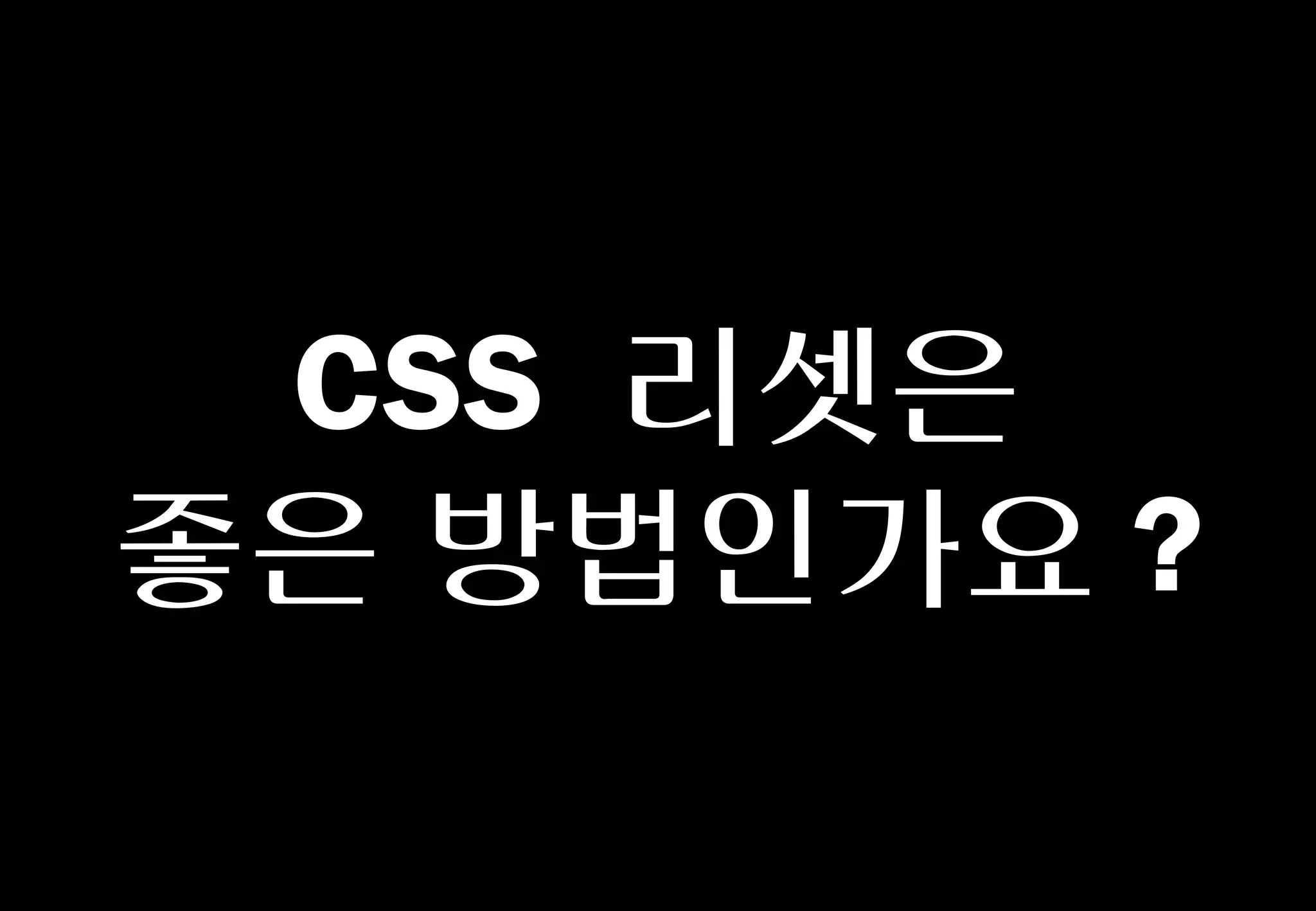 CSS 리셋은
좋은 방법인가요?
 