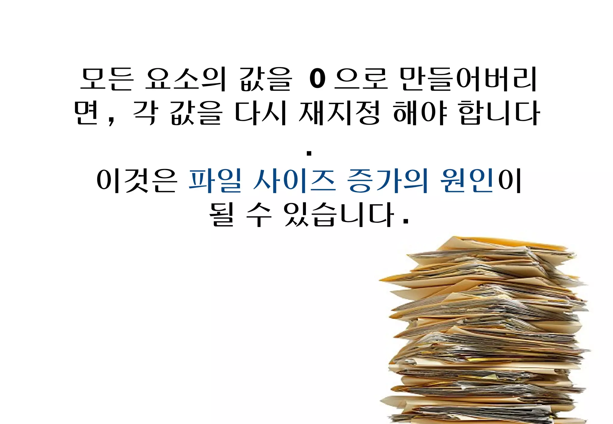 모든 요소의 값을 0으로 만들어버리면,
 각 값을 다시 재지정 해야 합니다.
 이것은 파일 사이즈 증가의 원인이
      될 수 있습니다.
 