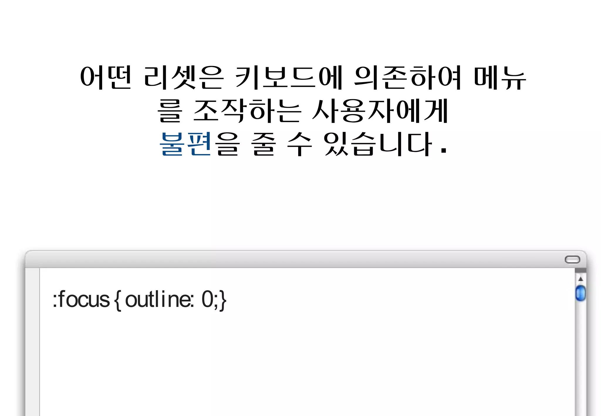 어떤 리셋은 키보드에 의존하여 메뉴를
      조작하는 사용자에게
     불편을 줄 수 있습니다.




:focus {outline: 0;}
 