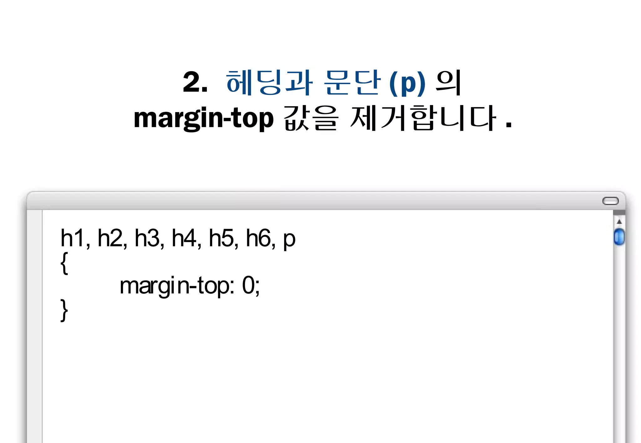 2. 헤딩과 문단(p)의
     margin-top값을 제거합니다.



h1, h2, h3, h4, h5, h6, p
{
    margin-top: 0;
}
 