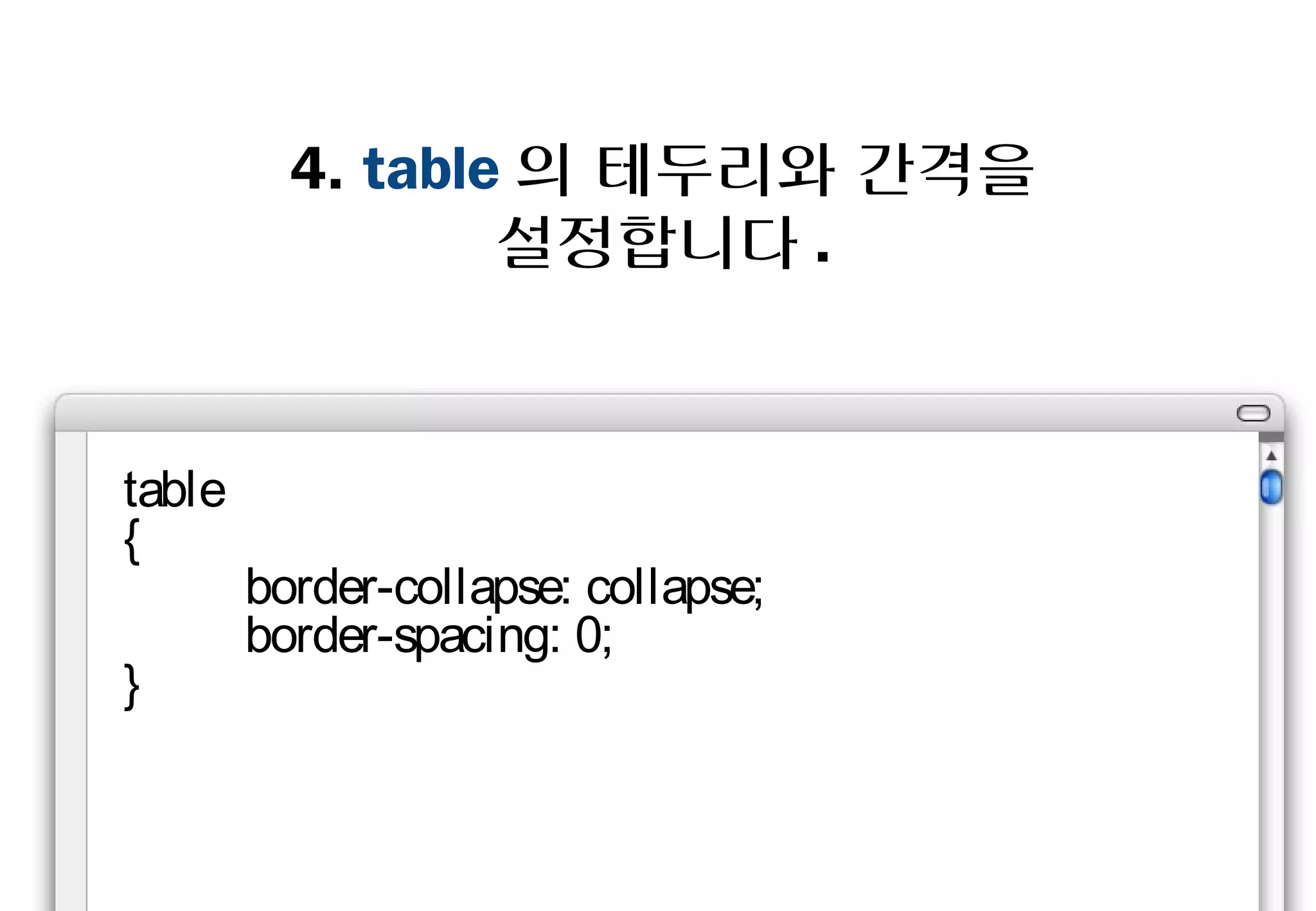 4. table의 테두리와 간격을
              설정합니다.



table
{
    border-collapse: collapse;
    border-spacing: 0;
}
 