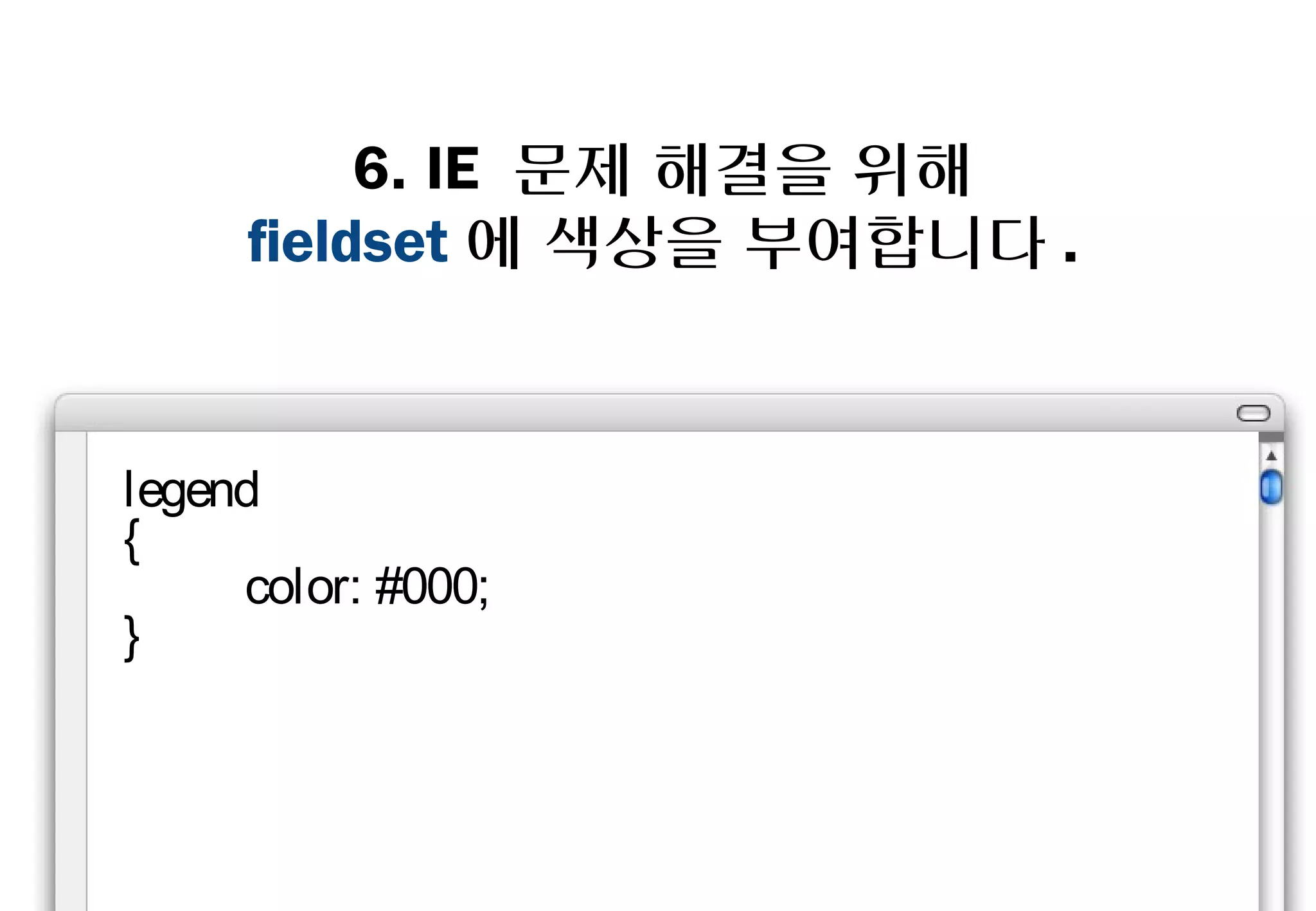 6. IE 문제 해결을 위해
     fieldset에 색상을 부여합니다.



legend
{
    color: #000;
}
 