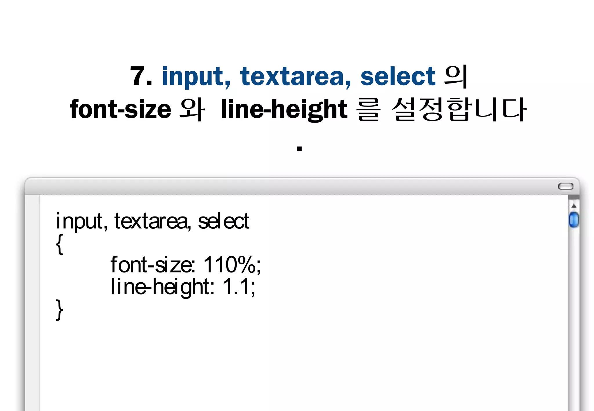 7. input, textarea, select의
 font-size와 line-height를 설정합니다.



input, textarea, select
{
    font-size: 110%;
    line-height: 1.1;
}
 