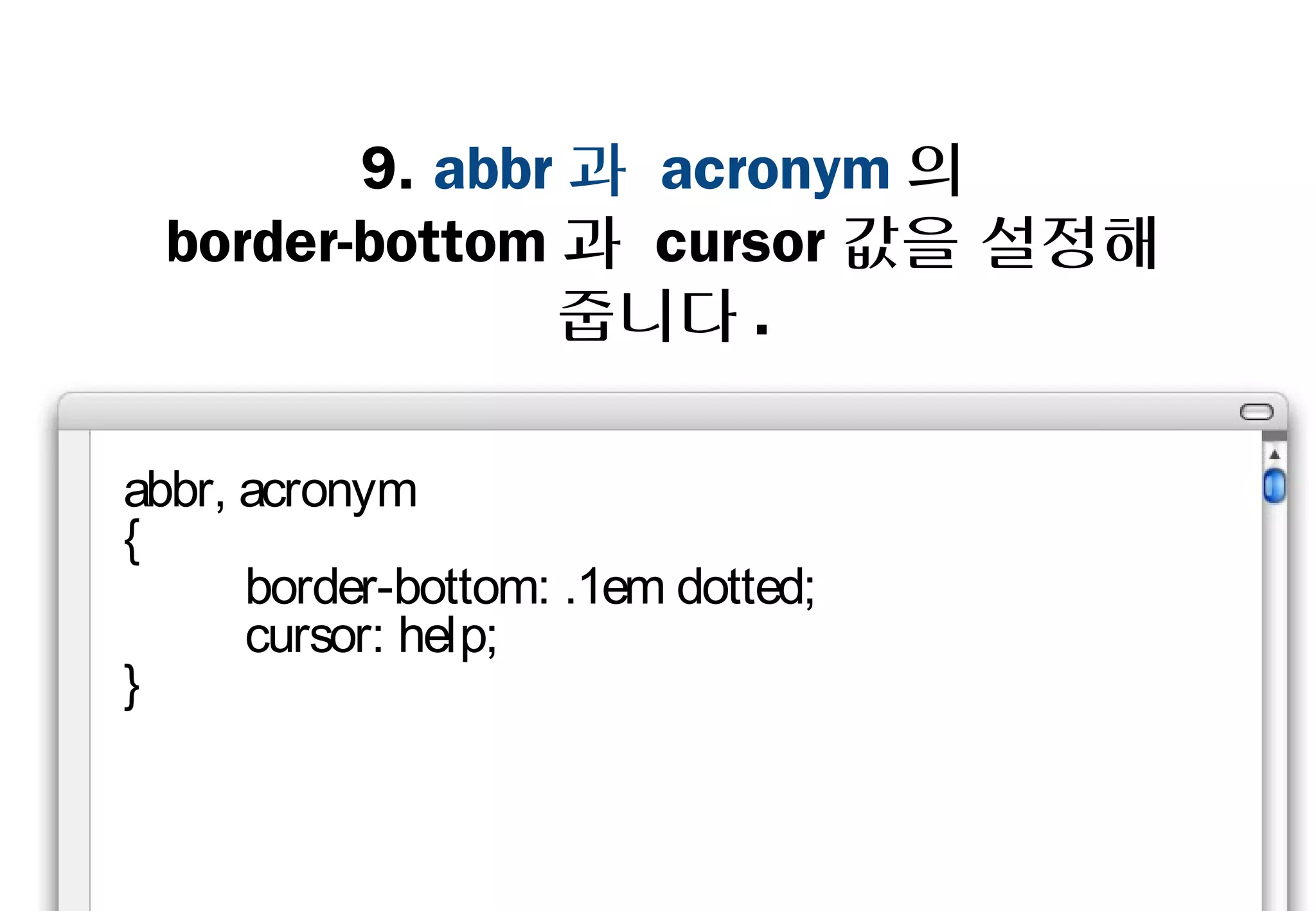 9. abbr과 acronym의
    border-bottom과 cursor값을
           설정해줍니다.

abbr, acronym
{
    border-bottom: .1em dotted;
    cursor: help;
}
 