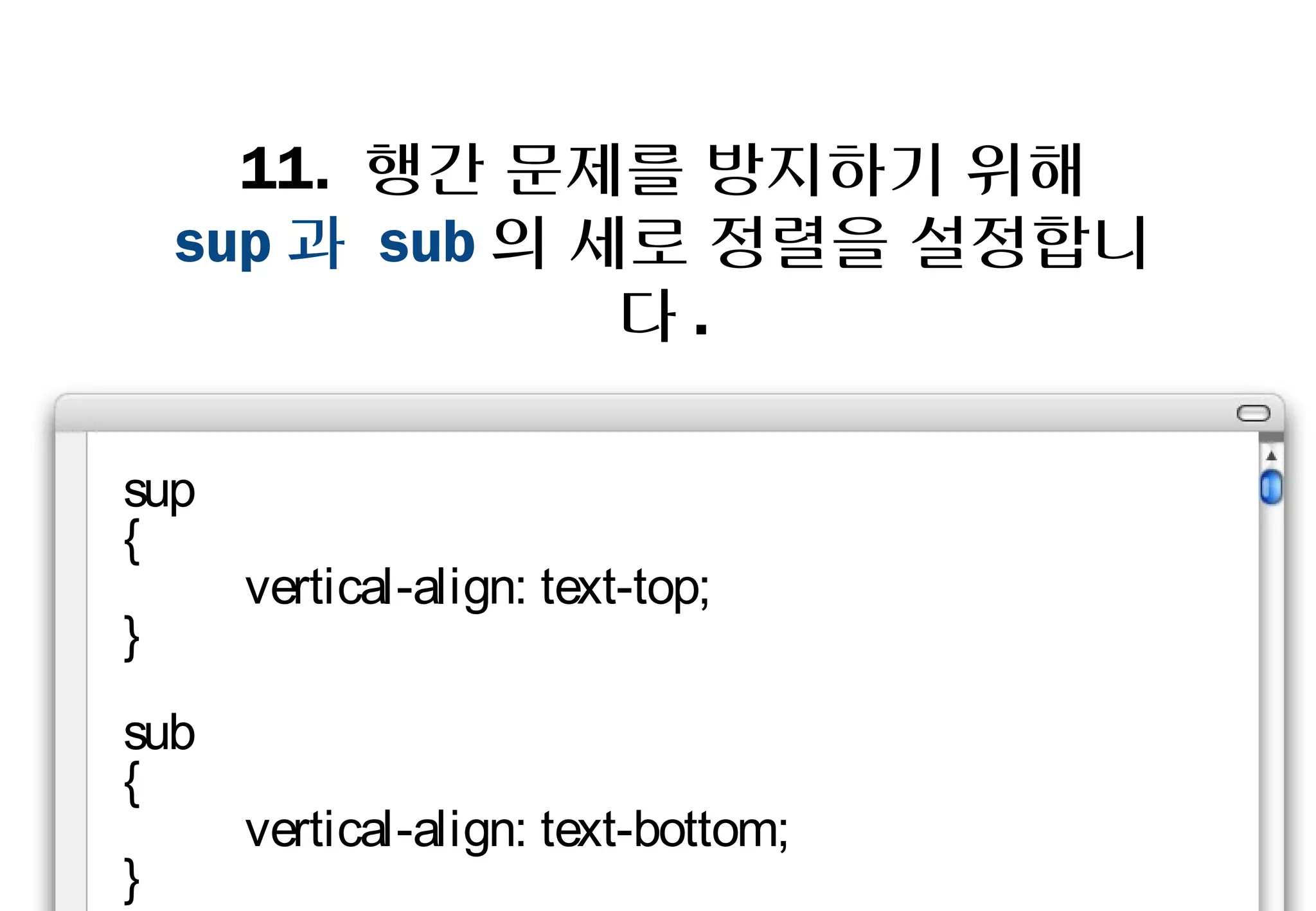 11. 행간 문제를 방지하기 위해
    sup과 sub의 세로 정렬을 설정합니다.



sup
{
      vertical-align: text-top;
}
sub
{
      vertical-align: text-bottom;
}
 