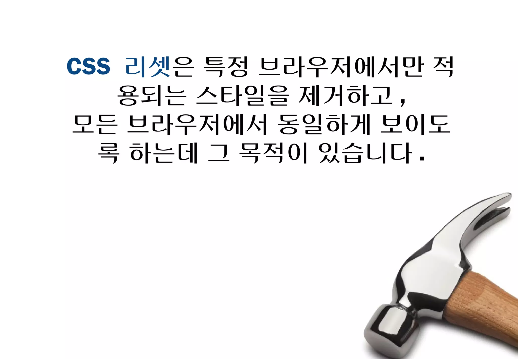 CSS 리셋은 특정 브라우저에서만
  적용되는 스타일을 제거하고,
모든 브라우저에서 동일하게 보이도록
   하는데 그 목적이 있습니다.
 