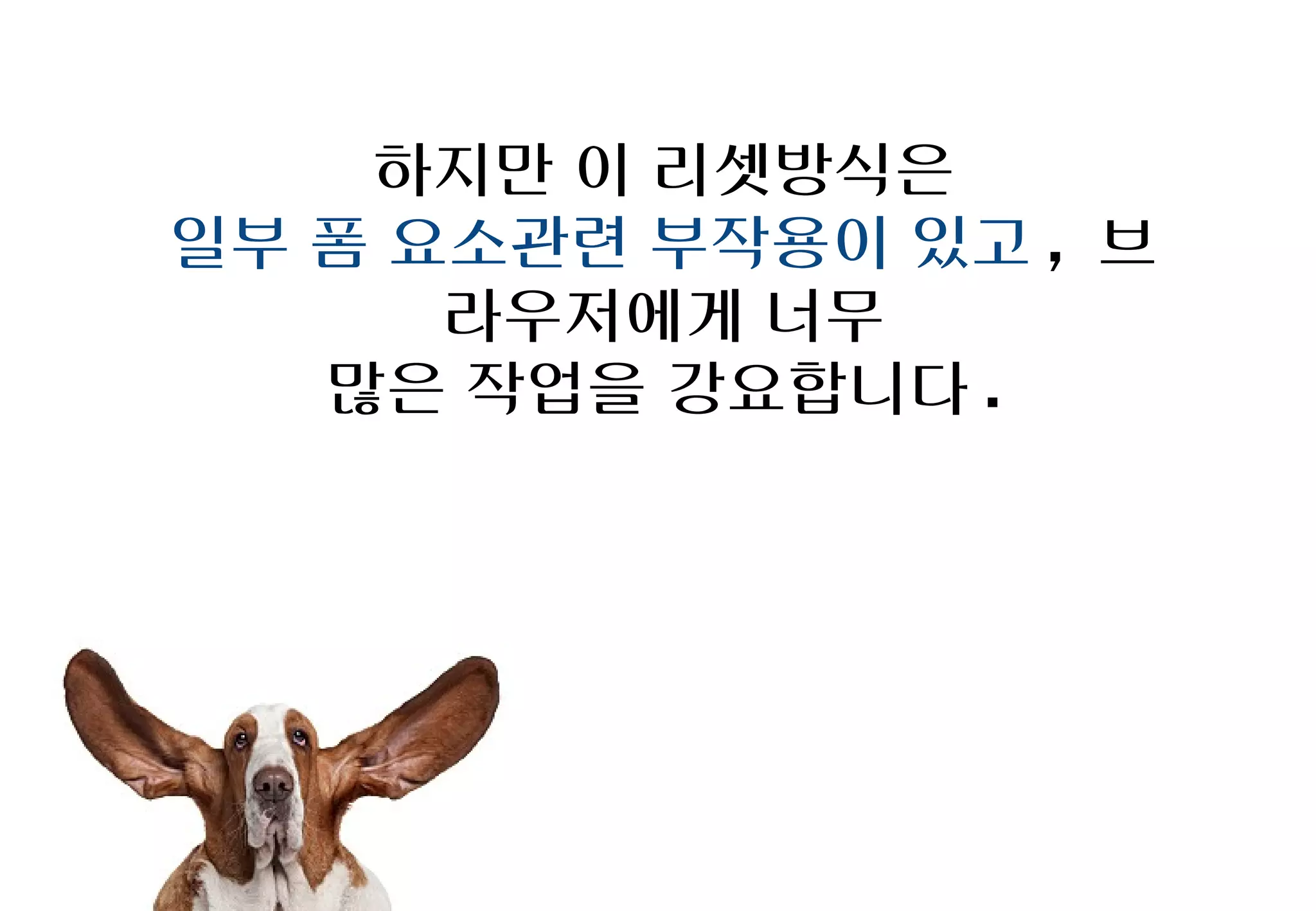 하지만 이 리셋방식은
일부 폼 요소관련 부작용이 있고,
    브라우저에게 너무
  많은 작업을 강요합니다.
 