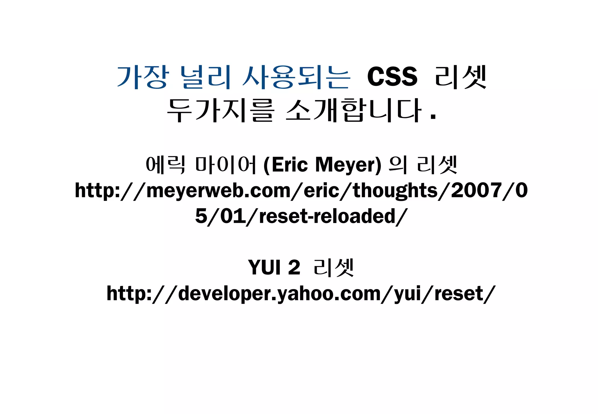 가장 널리 사용되는 CSS 리셋
       두가지를 소개합니다.
        에릭 마이어(Eric Meyer)의 리셋
http://meyerweb.com/eric/thoughts/2007/05/
             01/reset-reloaded/

                 YUI 2 리셋
   http://developer.yahoo.com/yui/reset/
 