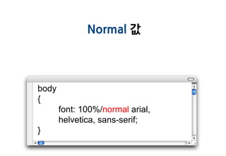 Normal 값




body
{
       font: 100%/normal arial,
       helvetica, sans-serif;
}
 