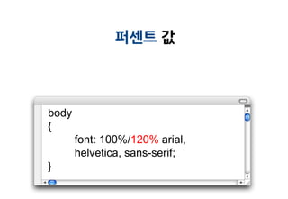 퍼센트 값




body
{
       font: 100%/120% arial,
       helvetica, sans-serif;
}
 