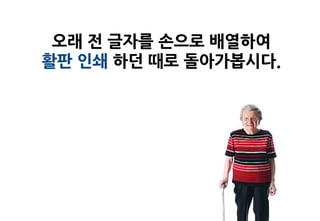 오래 전 글자를 손으로 배열하여
활판 인쇄 하던 때로 돌아가봅시다.
 