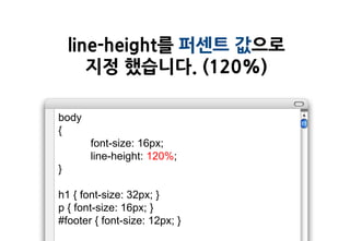 line-height를 퍼센트 값으로
       지정 했습니다. (120%)

body
{
       font-size: 16px;
       line-height: 120%;
}

h1 { font-size: 32px; }
p { font-size: 16px; }
#footer { font-size: 12px; }
 