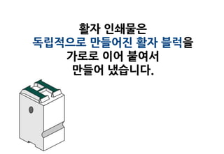 활자 인쇄물은
독립적으로 만들어진 활자 블럭을
   가로로 이어 붙여서
    만들어 냈습니다.
 