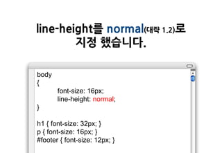 line-height를 normal(대략 1.2)로
        지정 했습니다.

body
{
       font-size: 16px;
       line-height: normal;
}

h1 { font-size: 32px; }
p { font-size: 16px; }
#footer { font-size: 12px; }
 