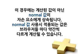 이 경우에는 계산된 값이 아닌
        normal 값이
  자손 요소에게 상속됩니다.
normal 값 사용시 적용되는 값은
   브라우저들 마다 약간씩
  다르게 계산될 수 있습니다.
 